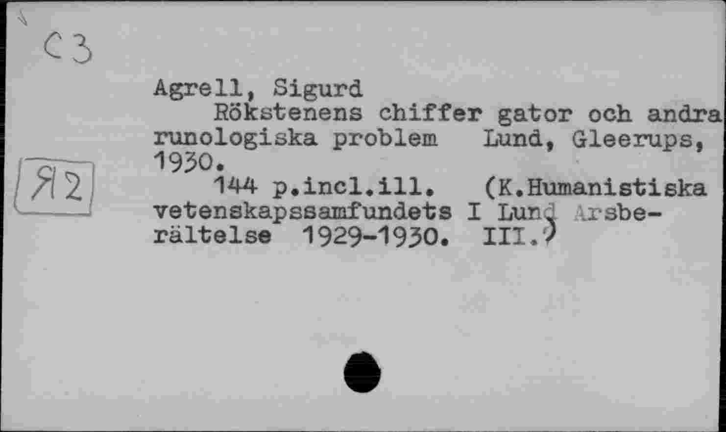 ﻿Agrell, Sigurd
Röketenens chiffer gator och andra runologiska problem Lund, Gleerups, 1950.
144 p.incl.ill. (K.Humanistieka vetenskapssamfundets I Lund .x-sbe-rältelse 1929-1950. III.7